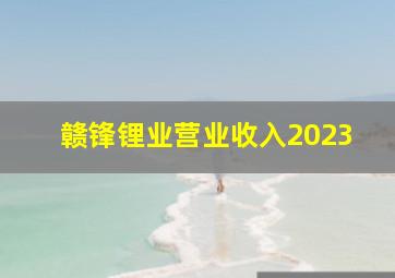 赣锋锂业营业收入2023