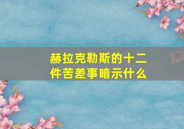 赫拉克勒斯的十二件苦差事暗示什么