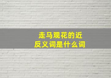 走马观花的近反义词是什么词