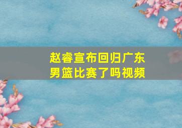 赵睿宣布回归广东男篮比赛了吗视频