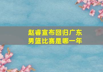 赵睿宣布回归广东男篮比赛是哪一年