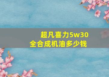 超凡喜力5w30全合成机油多少钱