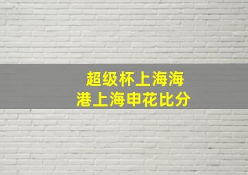 超级杯上海海港上海申花比分