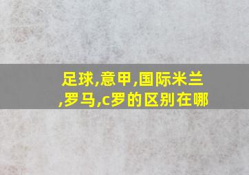 足球,意甲,国际米兰,罗马,c罗的区别在哪