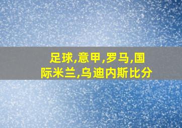 足球,意甲,罗马,国际米兰,乌迪内斯比分