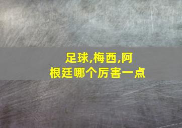 足球,梅西,阿根廷哪个厉害一点