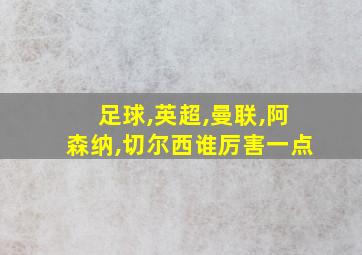 足球,英超,曼联,阿森纳,切尔西谁厉害一点