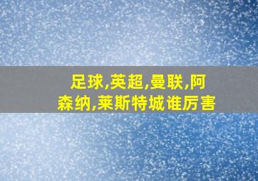 足球,英超,曼联,阿森纳,莱斯特城谁厉害