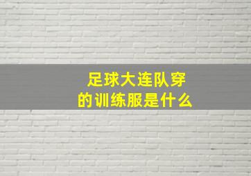 足球大连队穿的训练服是什么