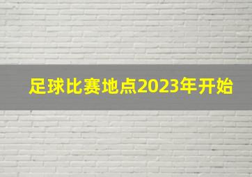 足球比赛地点2023年开始