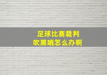 足球比赛裁判吹黑哨怎么办啊