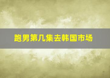 跑男第几集去韩国市场