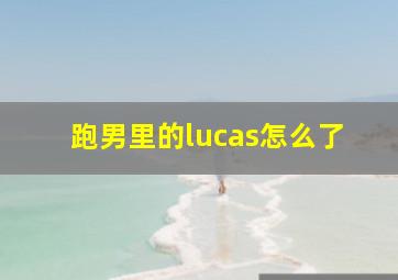 跑男里的lucas怎么了