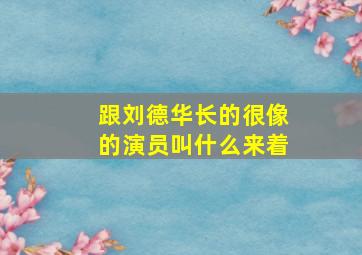 跟刘德华长的很像的演员叫什么来着