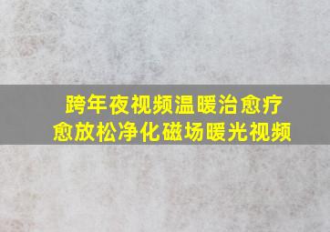 跨年夜视频温暖治愈疗愈放松净化磁场暖光视频