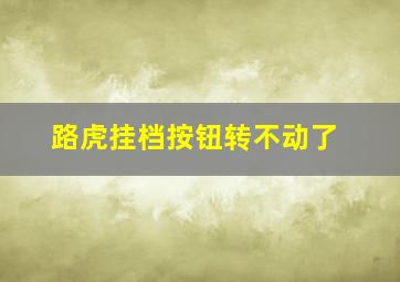 路虎挂档按钮转不动了