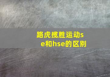 路虎揽胜运动se和hse的区别