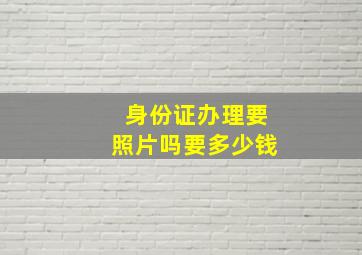 身份证办理要照片吗要多少钱