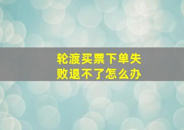 轮渡买票下单失败退不了怎么办