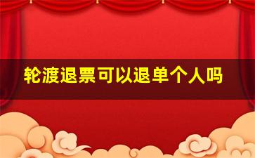 轮渡退票可以退单个人吗