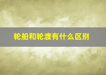 轮船和轮渡有什么区别