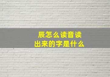 辰怎么读音读出来的字是什么