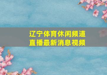 辽宁体育休闲频道直播最新消息视频