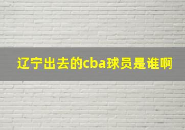 辽宁出去的cba球员是谁啊