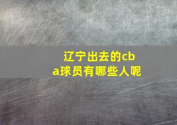 辽宁出去的cba球员有哪些人呢