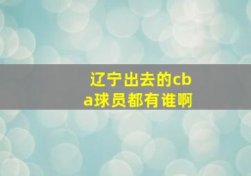 辽宁出去的cba球员都有谁啊