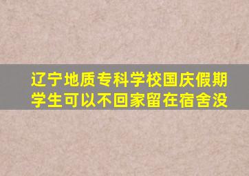 辽宁地质专科学校国庆假期学生可以不回家留在宿舍没