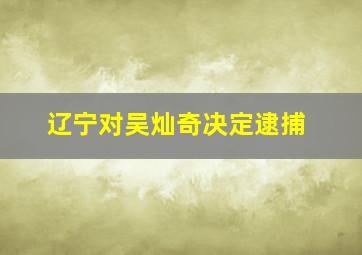 辽宁对吴灿奇决定逮捕