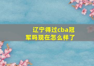 辽宁得过cba冠军吗现在怎么样了