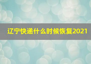 辽宁快递什么时候恢复2021