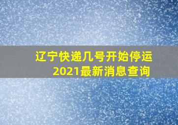 辽宁快递几号开始停运2021最新消息查询