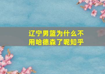 辽宁男篮为什么不用哈德森了呢知乎