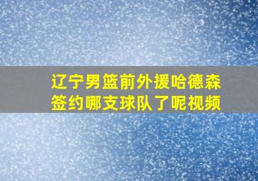 辽宁男篮前外援哈德森签约哪支球队了呢视频