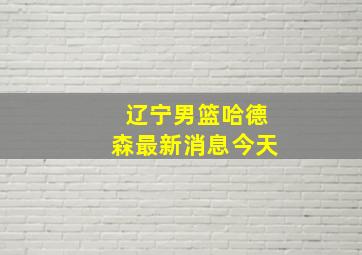 辽宁男篮哈德森最新消息今天