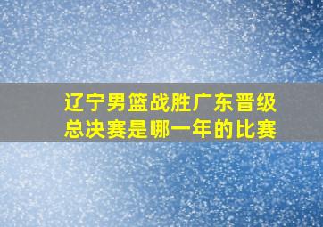 辽宁男篮战胜广东晋级总决赛是哪一年的比赛