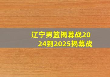 辽宁男篮揭幕战2024到2025揭幕战