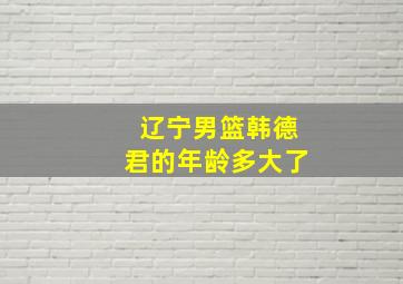 辽宁男篮韩德君的年龄多大了