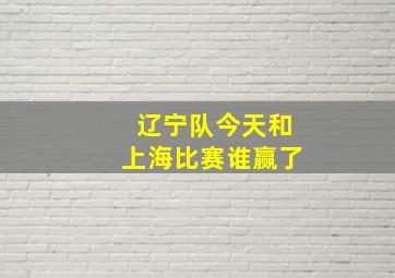 辽宁队今天和上海比赛谁赢了