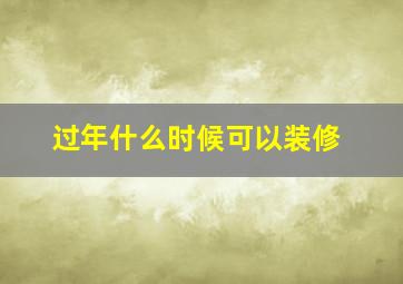 过年什么时候可以装修