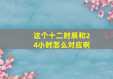 这个十二时辰和24小时怎么对应啊