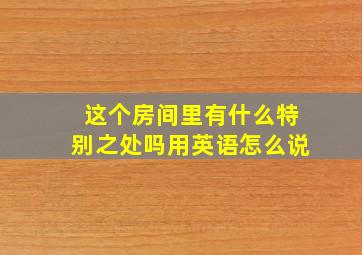 这个房间里有什么特别之处吗用英语怎么说