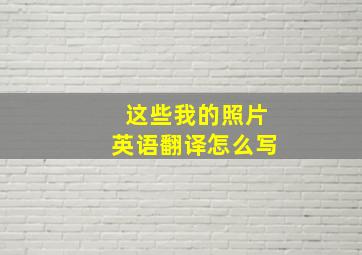 这些我的照片英语翻译怎么写