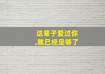 这辈子爱过你,就已经足够了