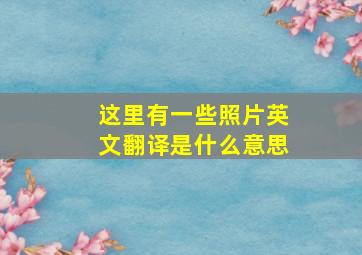 这里有一些照片英文翻译是什么意思