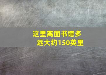 这里离图书馆多远大约150英里