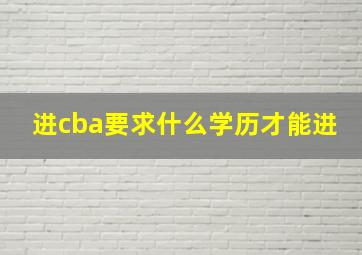 进cba要求什么学历才能进